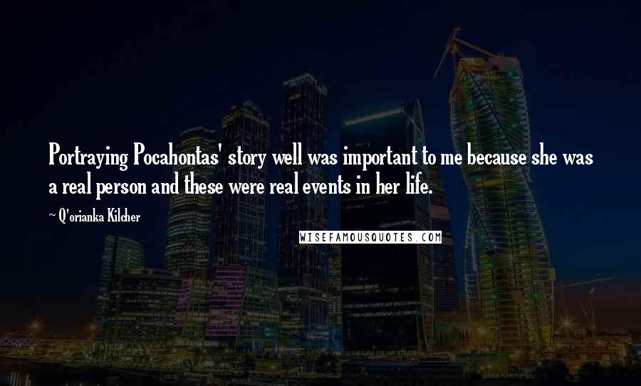 Q'orianka Kilcher Quotes: Portraying Pocahontas' story well was important to me because she was a real person and these were real events in her life.