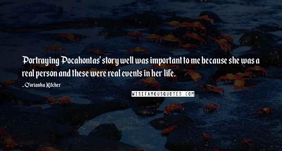 Q'orianka Kilcher Quotes: Portraying Pocahontas' story well was important to me because she was a real person and these were real events in her life.