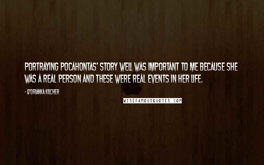 Q'orianka Kilcher Quotes: Portraying Pocahontas' story well was important to me because she was a real person and these were real events in her life.