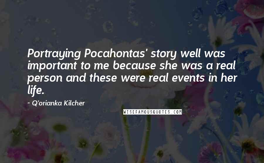 Q'orianka Kilcher Quotes: Portraying Pocahontas' story well was important to me because she was a real person and these were real events in her life.