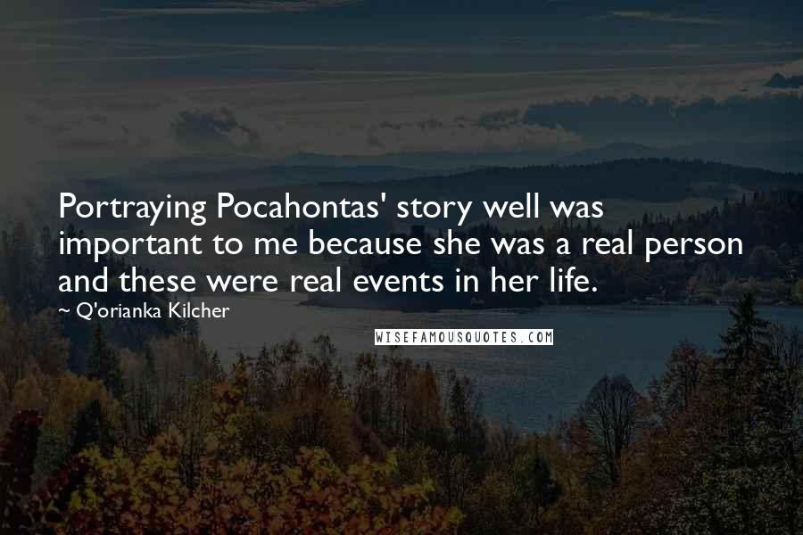 Q'orianka Kilcher Quotes: Portraying Pocahontas' story well was important to me because she was a real person and these were real events in her life.