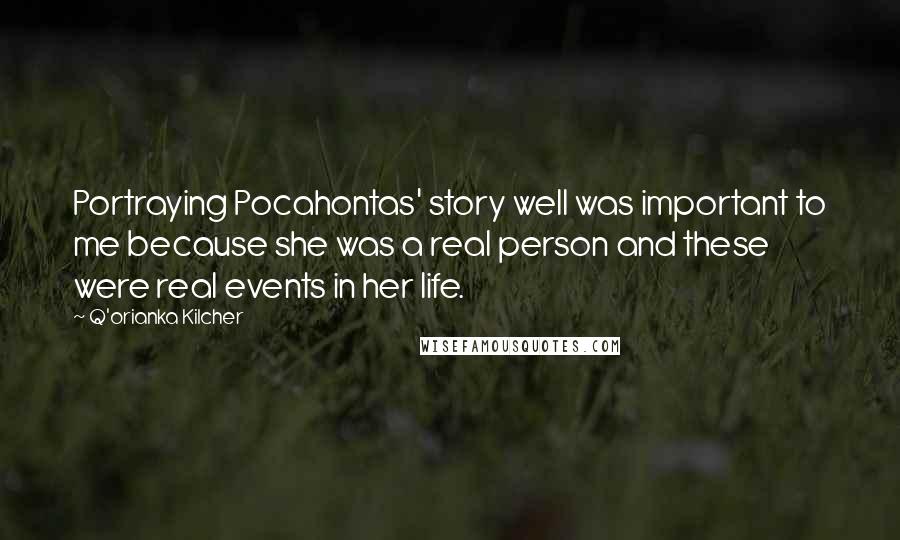 Q'orianka Kilcher Quotes: Portraying Pocahontas' story well was important to me because she was a real person and these were real events in her life.