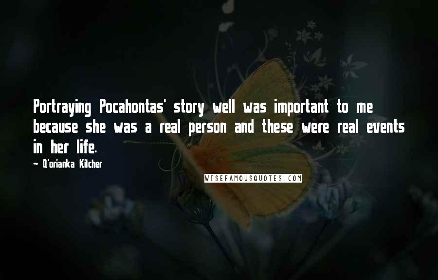 Q'orianka Kilcher Quotes: Portraying Pocahontas' story well was important to me because she was a real person and these were real events in her life.