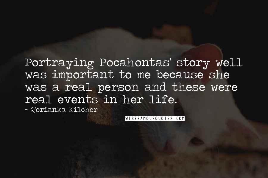 Q'orianka Kilcher Quotes: Portraying Pocahontas' story well was important to me because she was a real person and these were real events in her life.