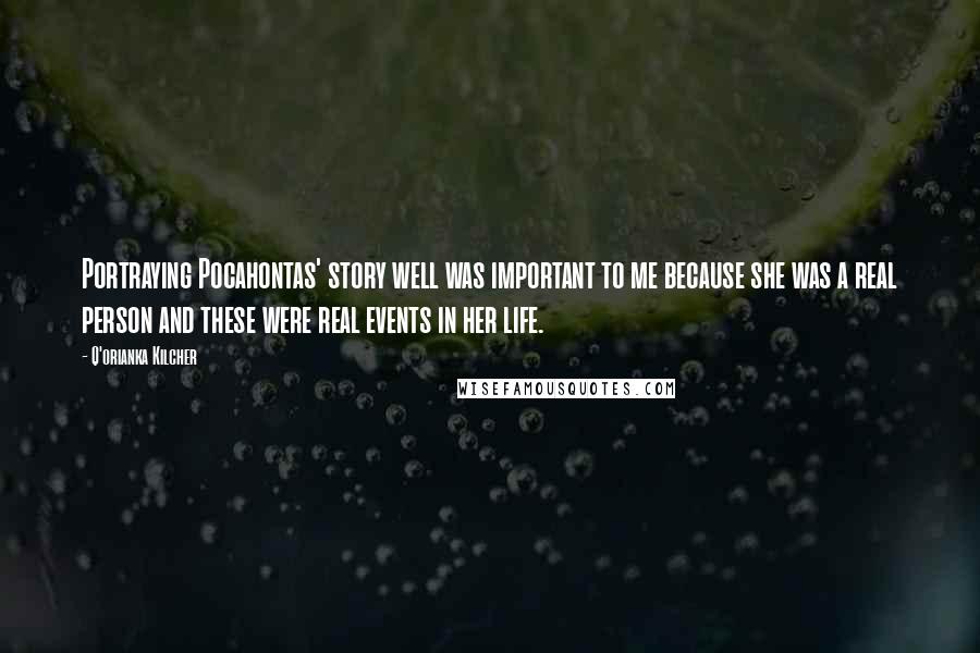 Q'orianka Kilcher Quotes: Portraying Pocahontas' story well was important to me because she was a real person and these were real events in her life.