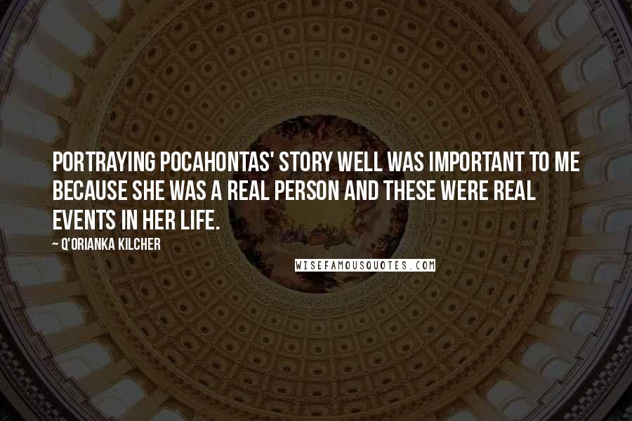 Q'orianka Kilcher Quotes: Portraying Pocahontas' story well was important to me because she was a real person and these were real events in her life.