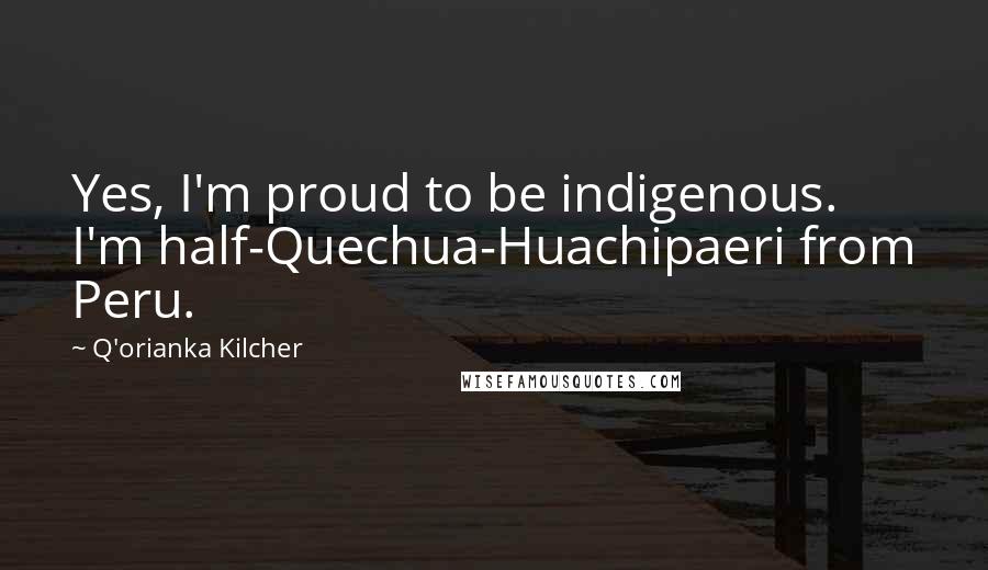 Q'orianka Kilcher Quotes: Yes, I'm proud to be indigenous. I'm half-Quechua-Huachipaeri from Peru.