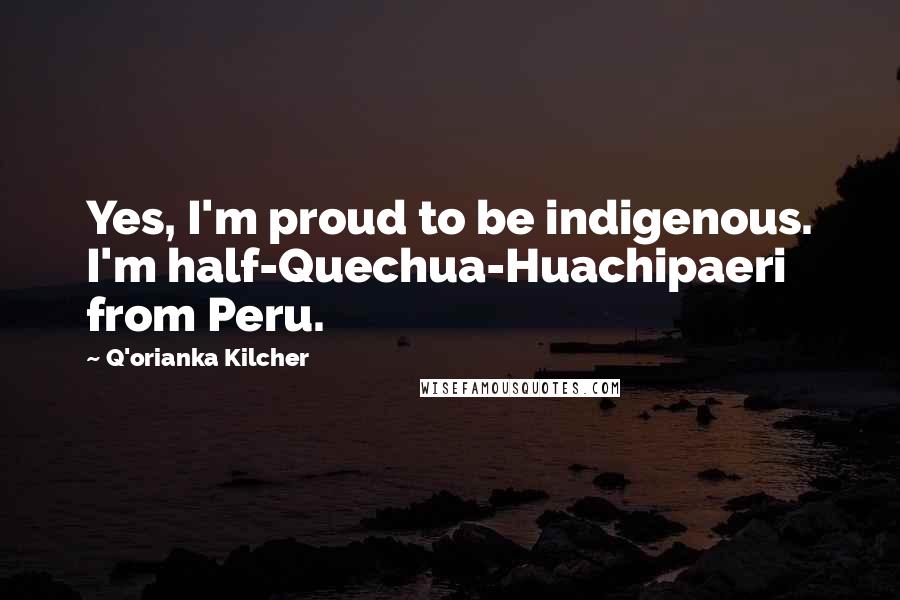 Q'orianka Kilcher Quotes: Yes, I'm proud to be indigenous. I'm half-Quechua-Huachipaeri from Peru.