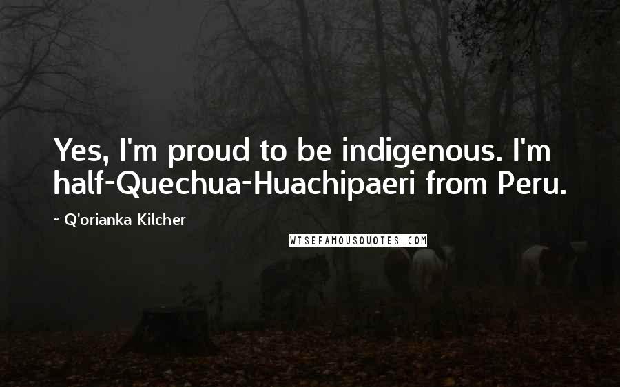 Q'orianka Kilcher Quotes: Yes, I'm proud to be indigenous. I'm half-Quechua-Huachipaeri from Peru.