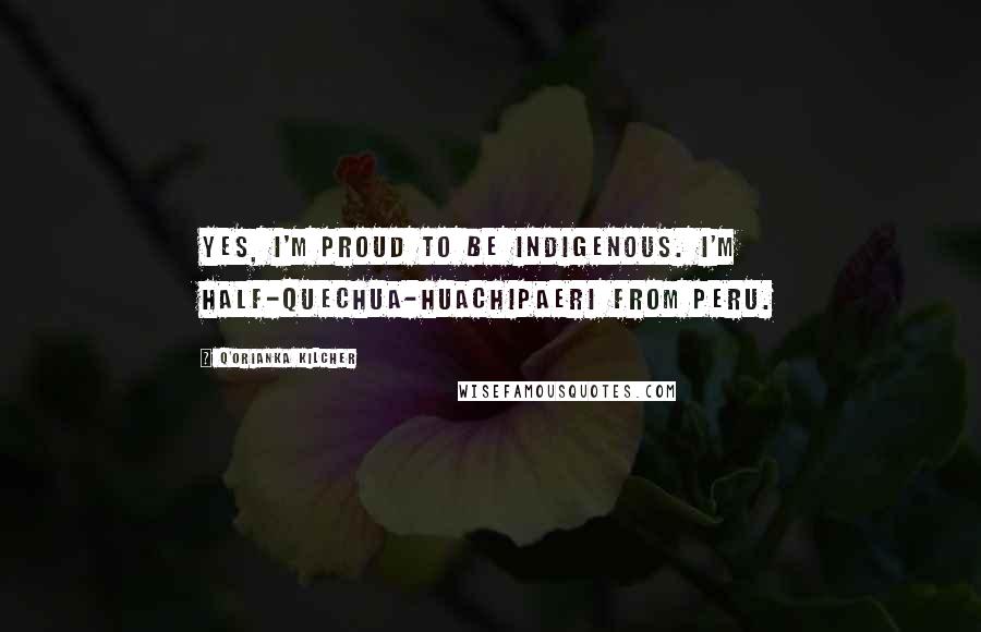 Q'orianka Kilcher Quotes: Yes, I'm proud to be indigenous. I'm half-Quechua-Huachipaeri from Peru.