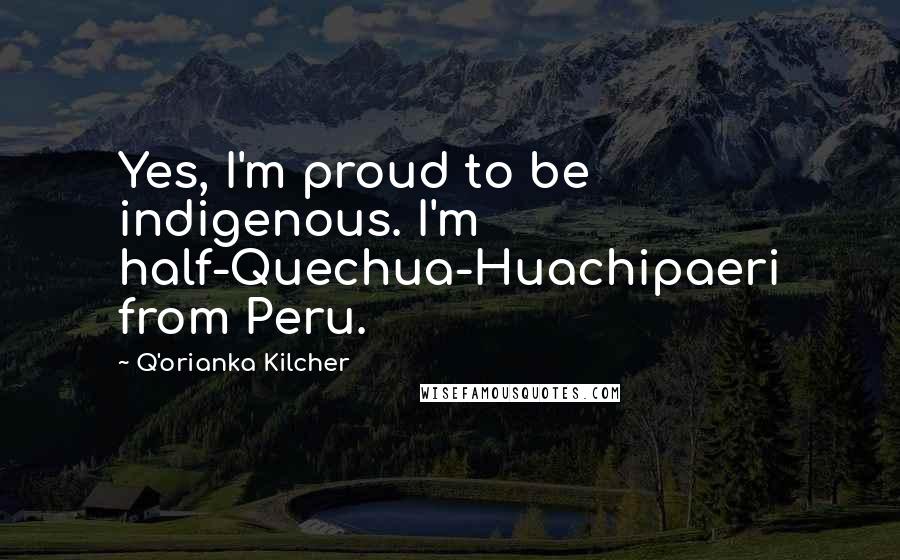 Q'orianka Kilcher Quotes: Yes, I'm proud to be indigenous. I'm half-Quechua-Huachipaeri from Peru.