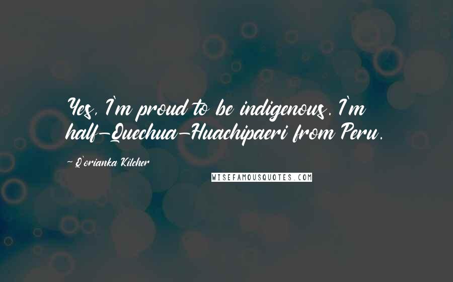 Q'orianka Kilcher Quotes: Yes, I'm proud to be indigenous. I'm half-Quechua-Huachipaeri from Peru.
