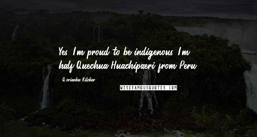 Q'orianka Kilcher Quotes: Yes, I'm proud to be indigenous. I'm half-Quechua-Huachipaeri from Peru.