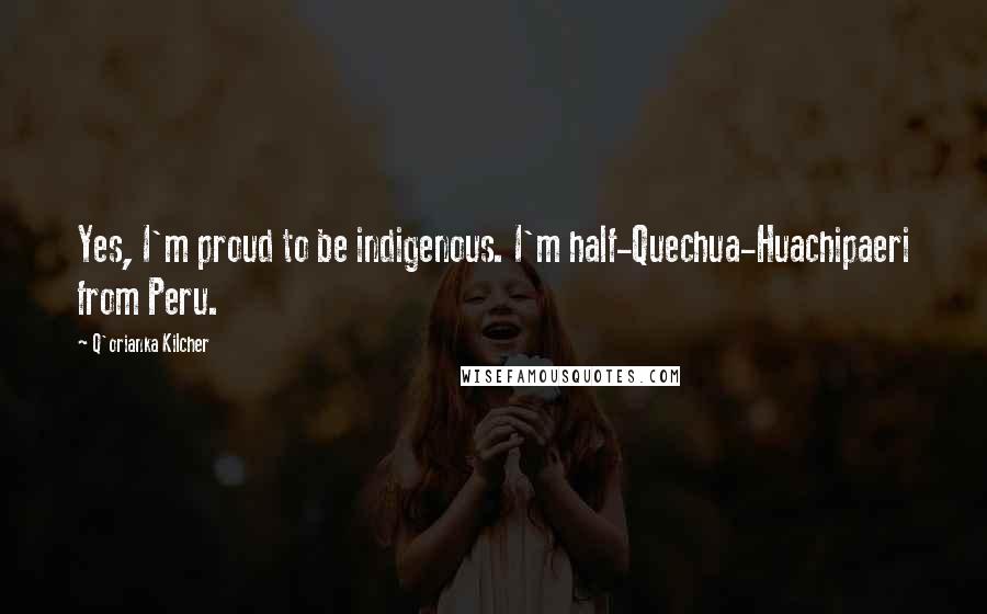 Q'orianka Kilcher Quotes: Yes, I'm proud to be indigenous. I'm half-Quechua-Huachipaeri from Peru.