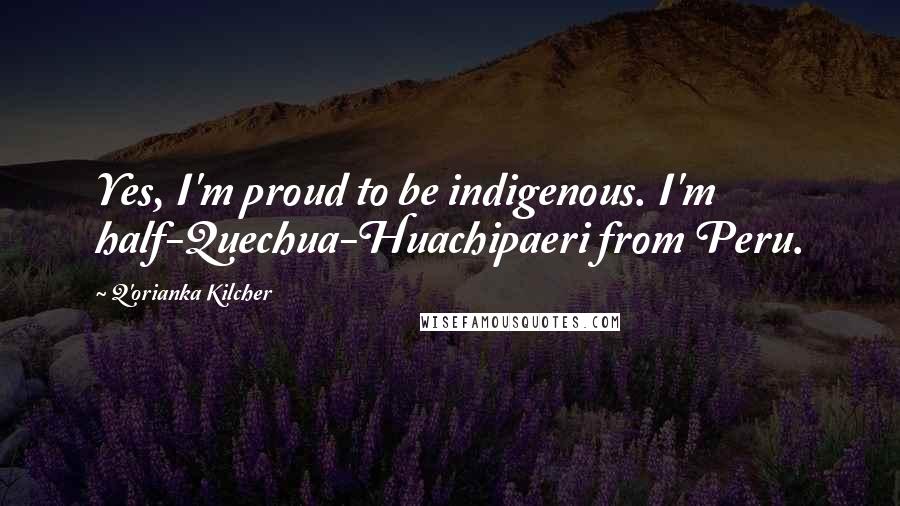 Q'orianka Kilcher Quotes: Yes, I'm proud to be indigenous. I'm half-Quechua-Huachipaeri from Peru.