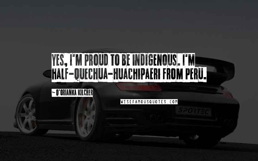 Q'orianka Kilcher Quotes: Yes, I'm proud to be indigenous. I'm half-Quechua-Huachipaeri from Peru.