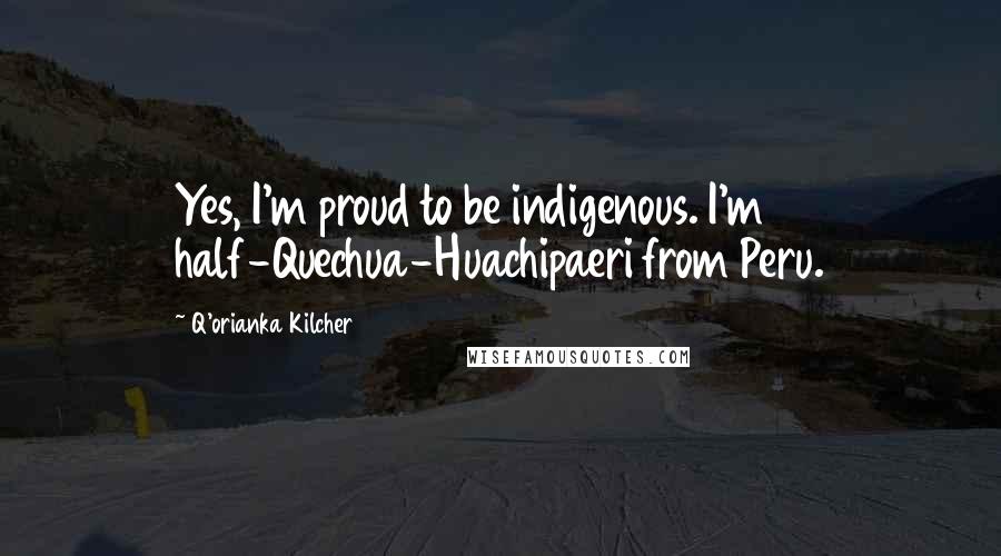 Q'orianka Kilcher Quotes: Yes, I'm proud to be indigenous. I'm half-Quechua-Huachipaeri from Peru.