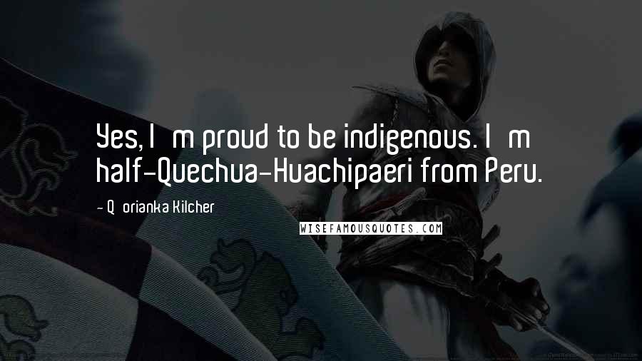 Q'orianka Kilcher Quotes: Yes, I'm proud to be indigenous. I'm half-Quechua-Huachipaeri from Peru.