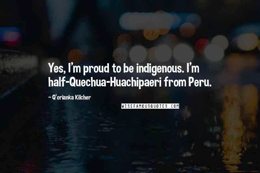 Q'orianka Kilcher Quotes: Yes, I'm proud to be indigenous. I'm half-Quechua-Huachipaeri from Peru.