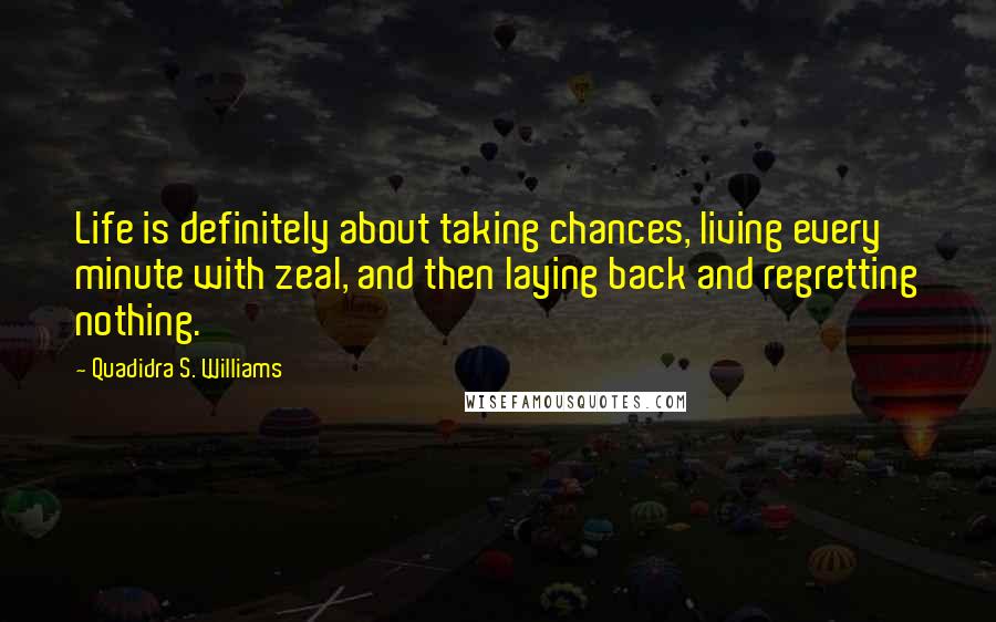 Quadidra S. Williams Quotes: Life is definitely about taking chances, living every minute with zeal, and then laying back and regretting nothing.