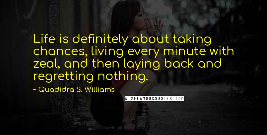 Quadidra S. Williams Quotes: Life is definitely about taking chances, living every minute with zeal, and then laying back and regretting nothing.