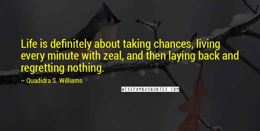 Quadidra S. Williams Quotes: Life is definitely about taking chances, living every minute with zeal, and then laying back and regretting nothing.