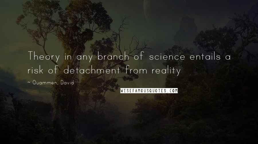 Quammen, David Quotes: Theory in any branch of science entails a risk of detachment from reality