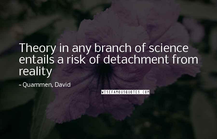 Quammen, David Quotes: Theory in any branch of science entails a risk of detachment from reality