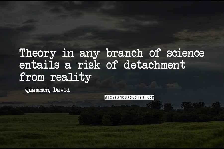 Quammen, David Quotes: Theory in any branch of science entails a risk of detachment from reality