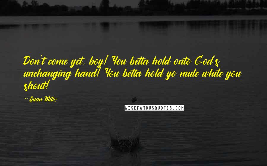 Quan Millz Quotes: Don't come yet, boy! You betta hold onto God's unchanging hand! You betta hold yo mule while you shout!