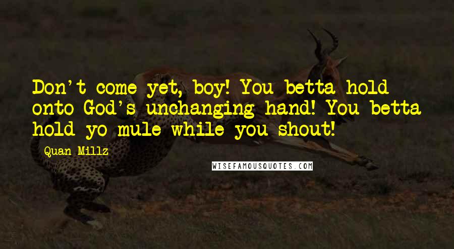 Quan Millz Quotes: Don't come yet, boy! You betta hold onto God's unchanging hand! You betta hold yo mule while you shout!