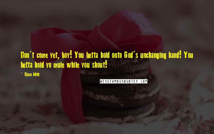 Quan Millz Quotes: Don't come yet, boy! You betta hold onto God's unchanging hand! You betta hold yo mule while you shout!