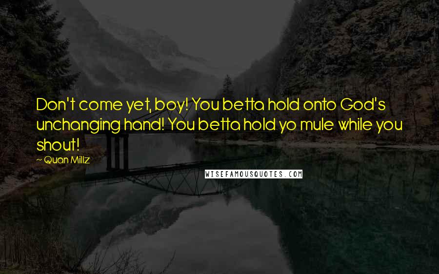 Quan Millz Quotes: Don't come yet, boy! You betta hold onto God's unchanging hand! You betta hold yo mule while you shout!