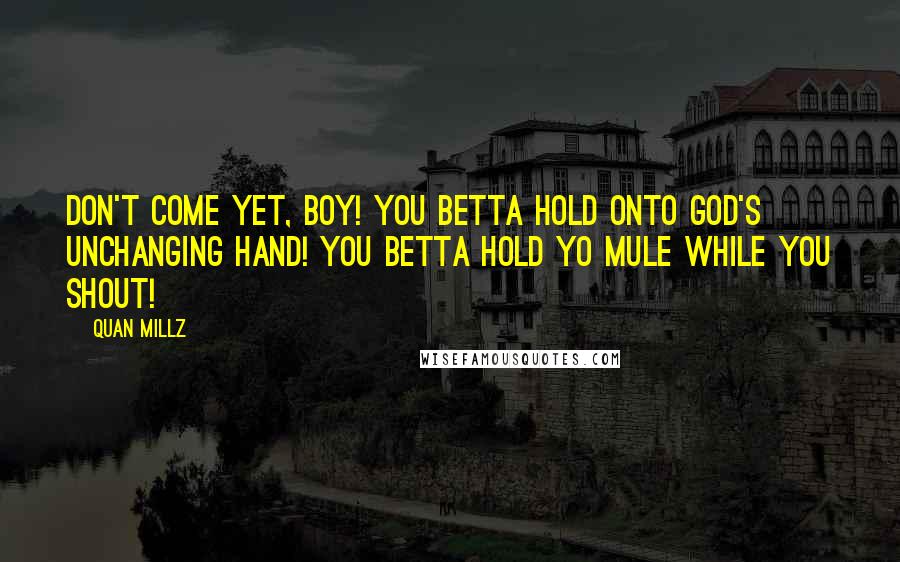 Quan Millz Quotes: Don't come yet, boy! You betta hold onto God's unchanging hand! You betta hold yo mule while you shout!