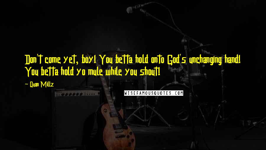 Quan Millz Quotes: Don't come yet, boy! You betta hold onto God's unchanging hand! You betta hold yo mule while you shout!