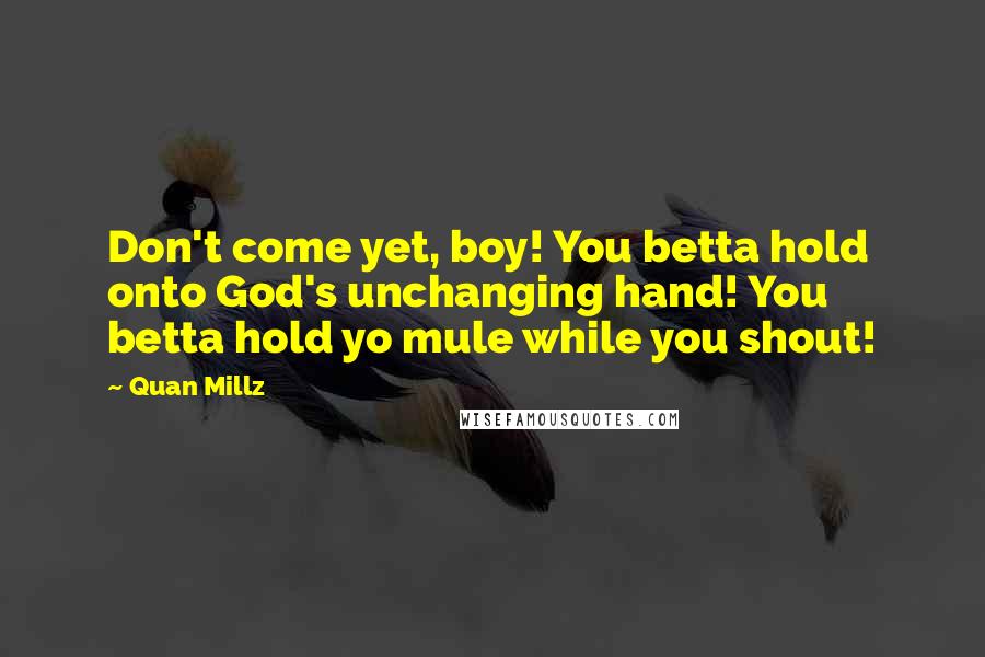 Quan Millz Quotes: Don't come yet, boy! You betta hold onto God's unchanging hand! You betta hold yo mule while you shout!