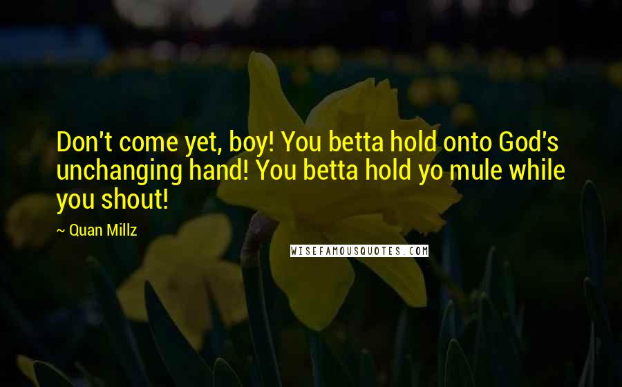 Quan Millz Quotes: Don't come yet, boy! You betta hold onto God's unchanging hand! You betta hold yo mule while you shout!