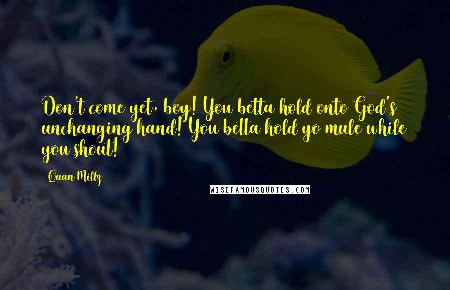 Quan Millz Quotes: Don't come yet, boy! You betta hold onto God's unchanging hand! You betta hold yo mule while you shout!