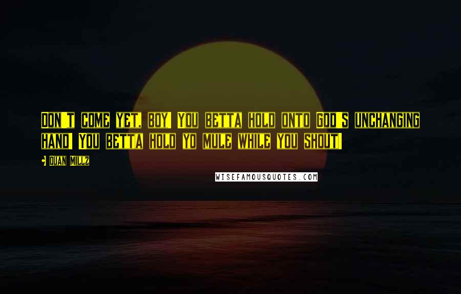Quan Millz Quotes: Don't come yet, boy! You betta hold onto God's unchanging hand! You betta hold yo mule while you shout!