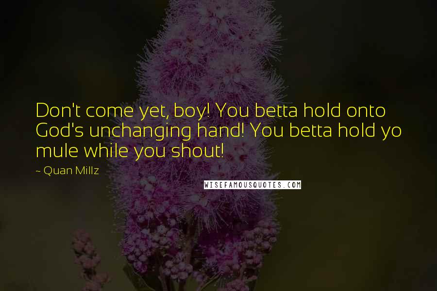 Quan Millz Quotes: Don't come yet, boy! You betta hold onto God's unchanging hand! You betta hold yo mule while you shout!