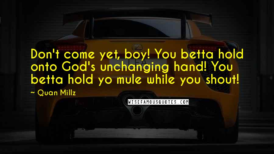 Quan Millz Quotes: Don't come yet, boy! You betta hold onto God's unchanging hand! You betta hold yo mule while you shout!