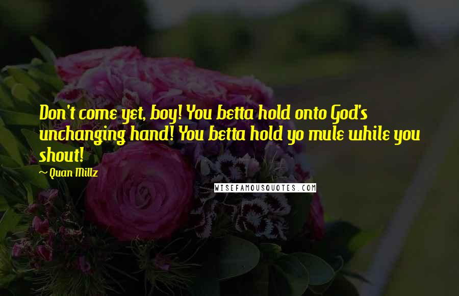 Quan Millz Quotes: Don't come yet, boy! You betta hold onto God's unchanging hand! You betta hold yo mule while you shout!