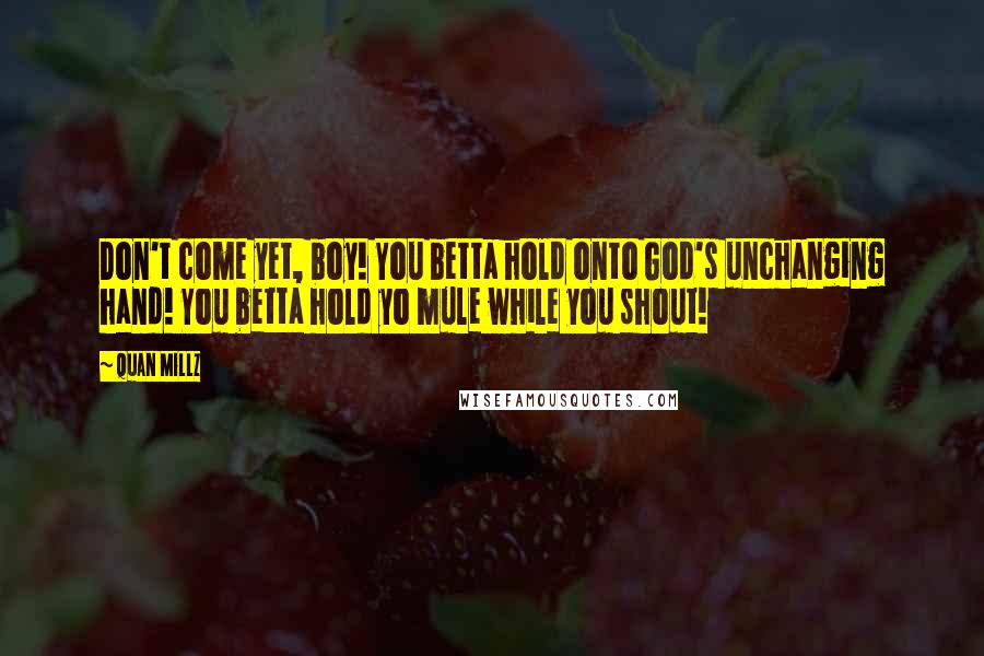 Quan Millz Quotes: Don't come yet, boy! You betta hold onto God's unchanging hand! You betta hold yo mule while you shout!