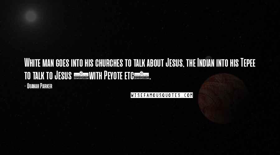 Quanah Parker Quotes: White man goes into his churches to talk about Jesus, the Indian into his Tepee to talk to Jesus (with Peyote etc).