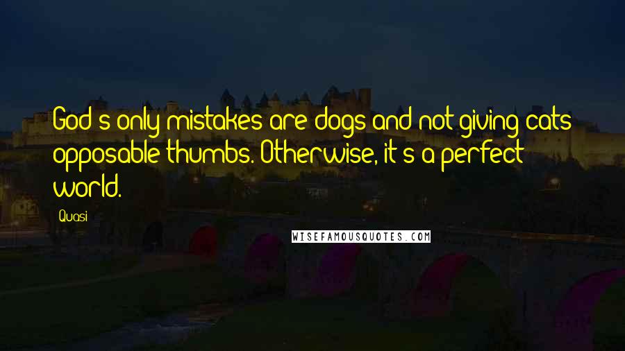 Quasi Quotes: God's only mistakes are dogs and not giving cats opposable thumbs. Otherwise, it's a perfect world.