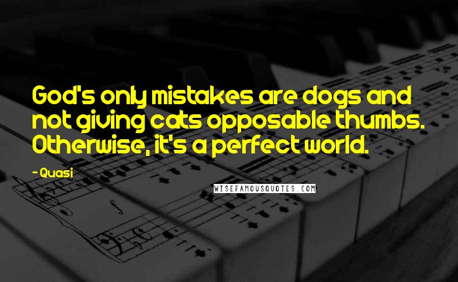 Quasi Quotes: God's only mistakes are dogs and not giving cats opposable thumbs. Otherwise, it's a perfect world.