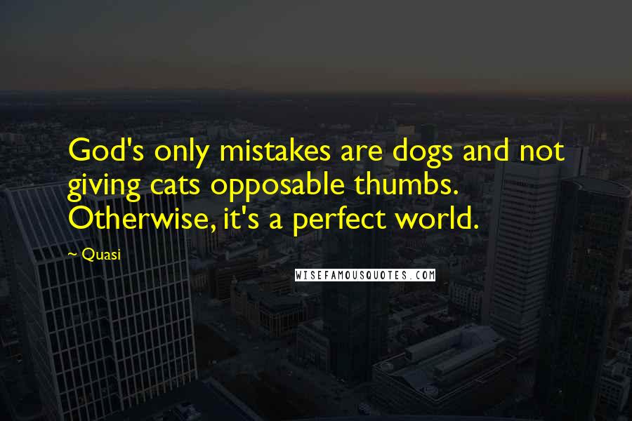 Quasi Quotes: God's only mistakes are dogs and not giving cats opposable thumbs. Otherwise, it's a perfect world.