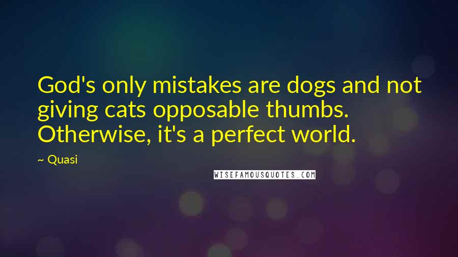 Quasi Quotes: God's only mistakes are dogs and not giving cats opposable thumbs. Otherwise, it's a perfect world.