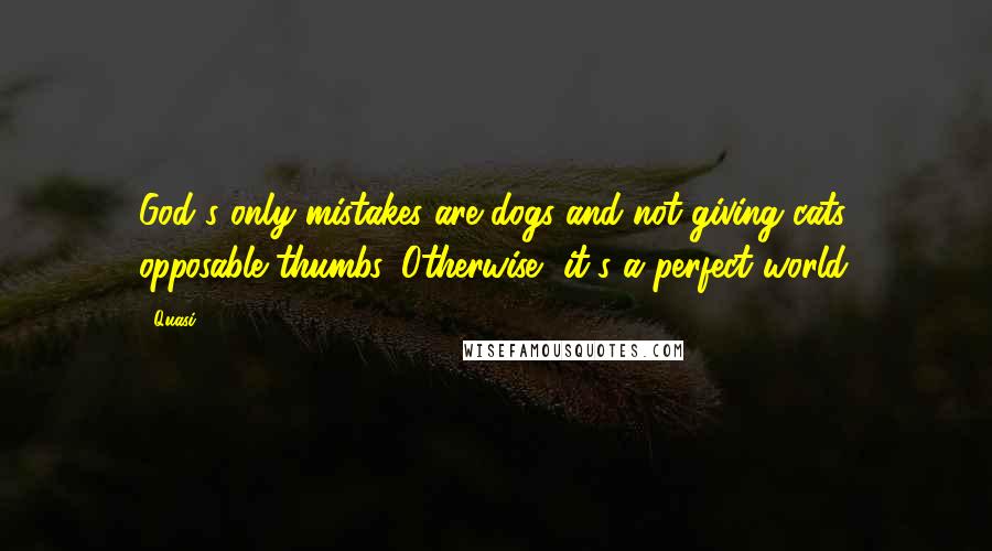 Quasi Quotes: God's only mistakes are dogs and not giving cats opposable thumbs. Otherwise, it's a perfect world.