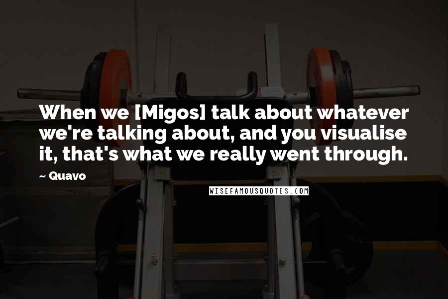 Quavo Quotes: When we [Migos] talk about whatever we're talking about, and you visualise it, that's what we really went through.